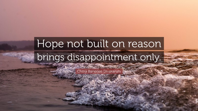 Chitra Banerjee Divakaruni Quote: “Hope not built on reason brings disappointment only.”
