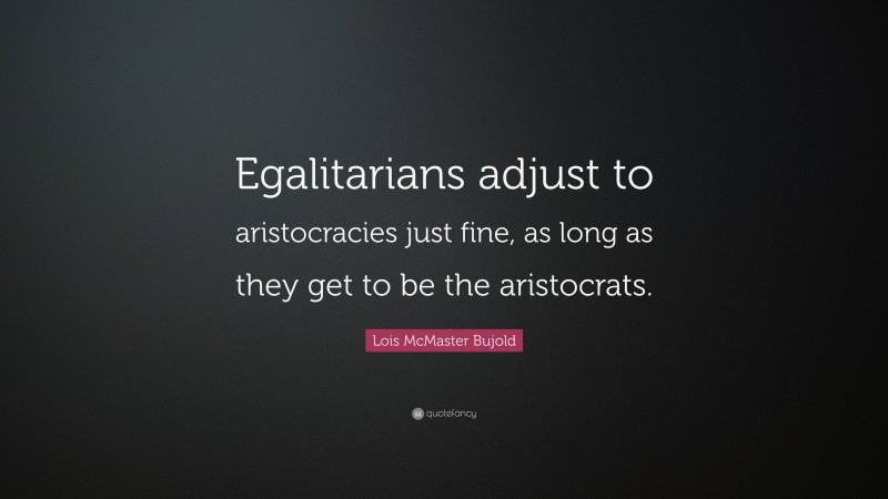 Lois McMaster Bujold Quote: “Egalitarians adjust to aristocracies just fine, as long as they get to be the aristocrats.”