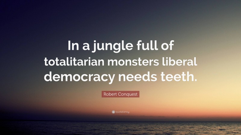 Robert Conquest Quote: “In a jungle full of totalitarian monsters liberal democracy needs teeth.”