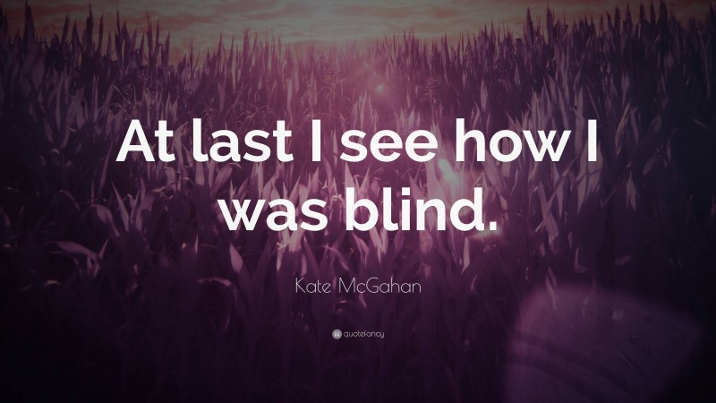 Kate McGahan Quote: “At last I see how I was blind.”