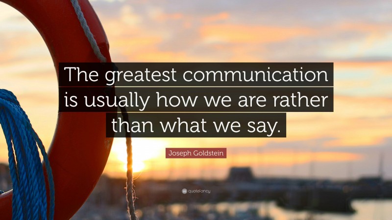 Joseph Goldstein Quote: “The greatest communication is usually how we are rather than what we say.”