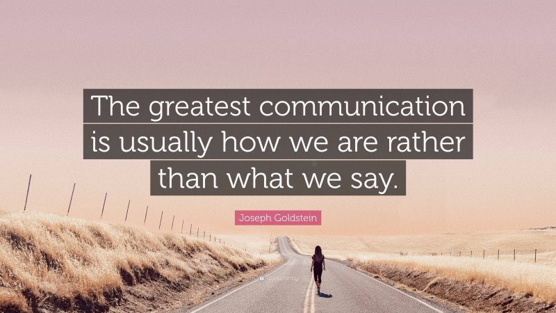 Joseph Goldstein Quote: “The greatest communication is usually how we are rather than what we say.”
