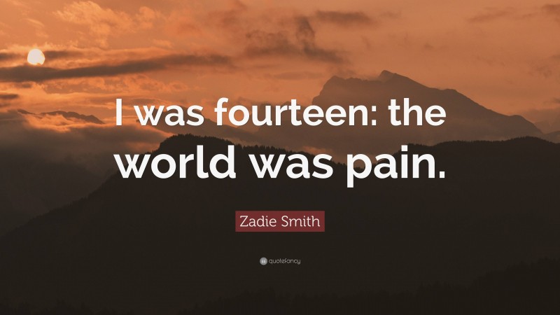 Zadie Smith Quote: “I was fourteen: the world was pain.”