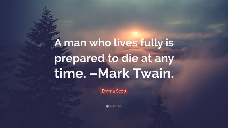 Emma Scott Quote: “A man who lives fully is prepared to die at any time. –Mark Twain.”