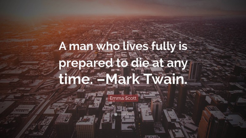 Emma Scott Quote: “A man who lives fully is prepared to die at any time. –Mark Twain.”