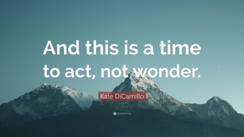 Kate DiCamillo Quote: “And this is a time to act, not wonder.”