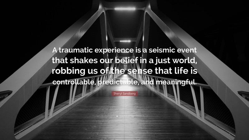 Sheryl Sandberg Quote: “A traumatic experience is a seismic event that shakes our belief in a just world, robbing us of the sense that life is controllable, predictable, and meaningful.”