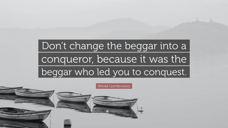 Witold Gombrowicz Quote: “Don’t change the beggar into a conqueror, because it was the beggar who led you to conquest.”