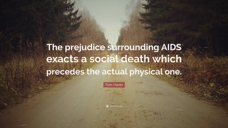 Tom Hanks Quote: “The prejudice surrounding AIDS exacts a social death which precedes the actual physical one.”