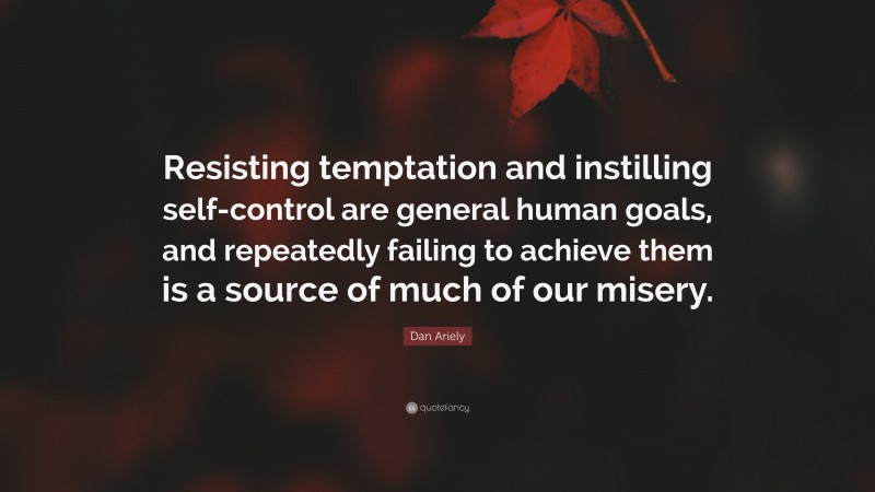 Dan Ariely Quote: “Resisting temptation and instilling self-control are general human goals, and repeatedly failing to achieve them is a source of much of our misery.”