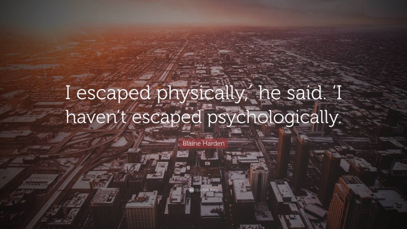 Blaine Harden Quote: “I escaped physically,′ he said. ‘I haven’t escaped psychologically.”