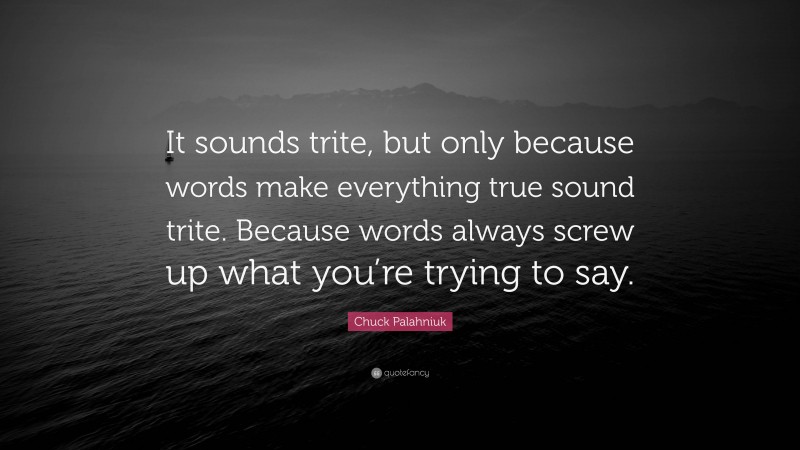 Chuck Palahniuk Quote: “It sounds trite, but only because words make everything true sound trite. Because words always screw up what you’re trying to say.”