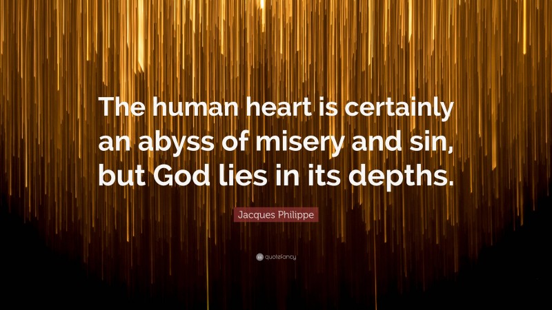 Jacques Philippe Quote: “The human heart is certainly an abyss of misery and sin, but God lies in its depths.”