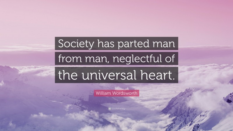 William Wordsworth Quote: “Society has parted man from man, neglectful of the universal heart.”