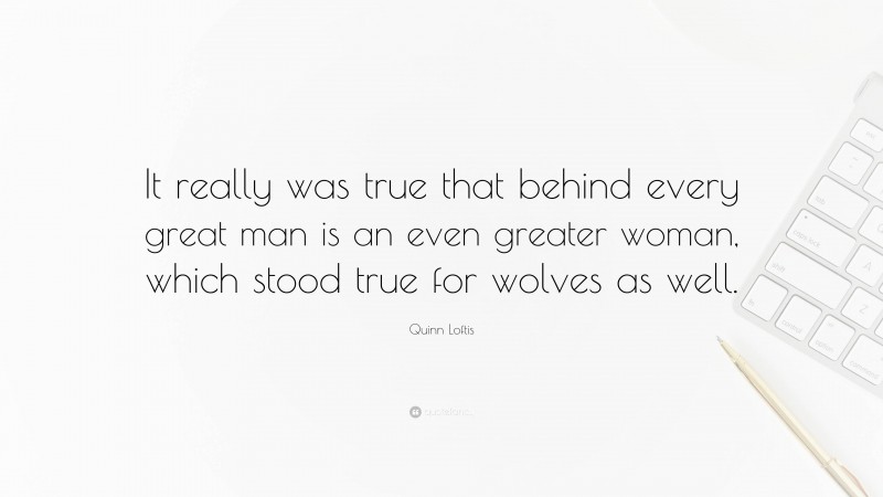 Quinn Loftis Quote: “It really was true that behind every great man is an even greater woman, which stood true for wolves as well.”