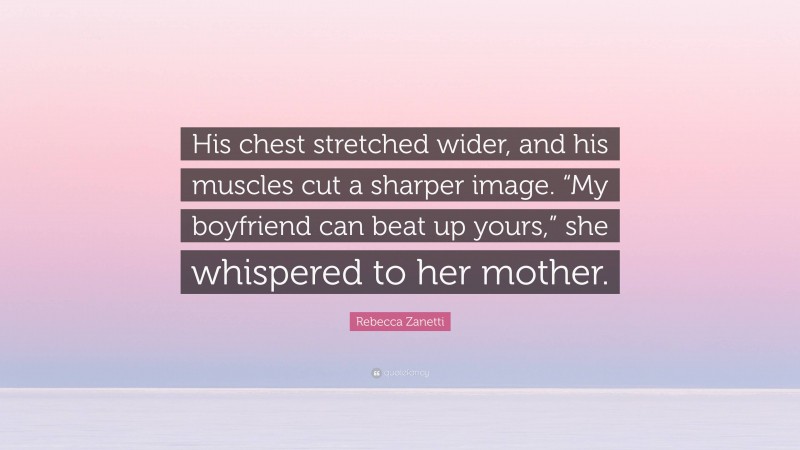 Rebecca Zanetti Quote: “His chest stretched wider, and his muscles cut a sharper image. “My boyfriend can beat up yours,” she whispered to her mother.”