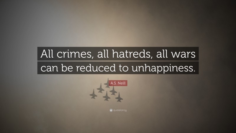 A.S. Neill Quote: “All crimes, all hatreds, all wars can be reduced to unhappiness.”