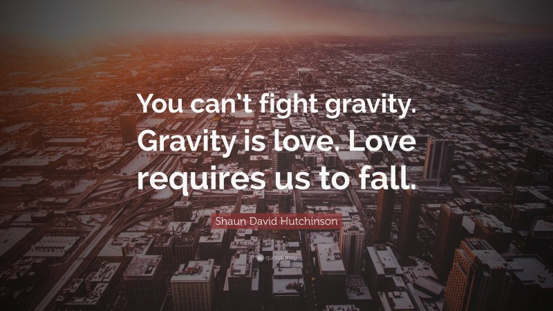 Shaun David Hutchinson Quote: “You can’t fight gravity. Gravity is love. Love requires us to fall.”