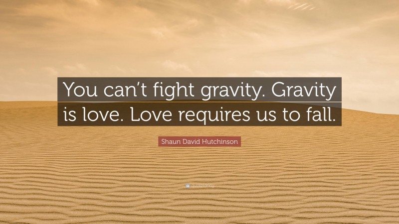 Shaun David Hutchinson Quote: “You can’t fight gravity. Gravity is love. Love requires us to fall.”