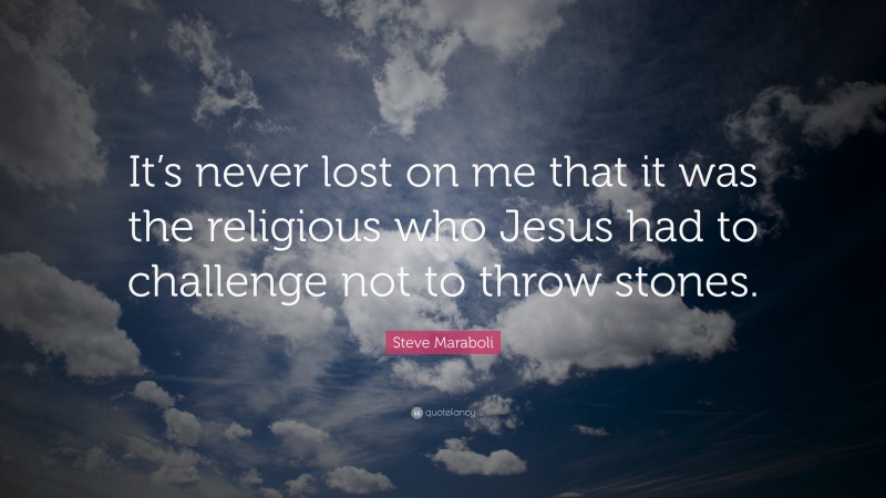 Steve Maraboli Quote: “It’s never lost on me that it was the religious who Jesus had to challenge not to throw stones.”