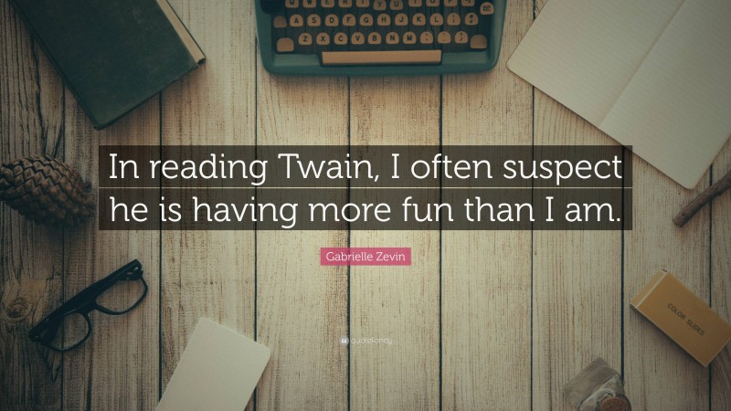 Gabrielle Zevin Quote: “In reading Twain, I often suspect he is having more fun than I am.”