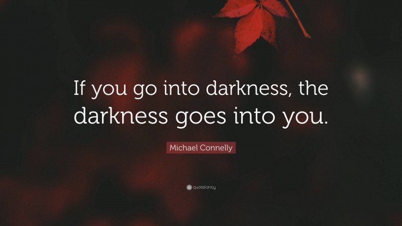 Michael Connelly Quote: “If you go into darkness, the darkness goes into you.”