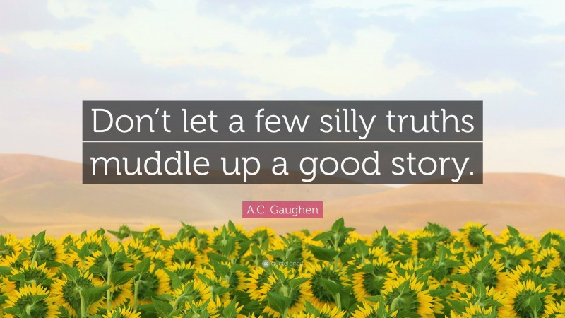 A.C. Gaughen Quote: “Don’t let a few silly truths muddle up a good story.”