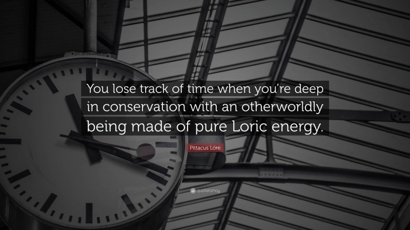 Pittacus Lore Quote: “You lose track of time when you’re deep in conservation with an otherworldly being made of pure Loric energy.”