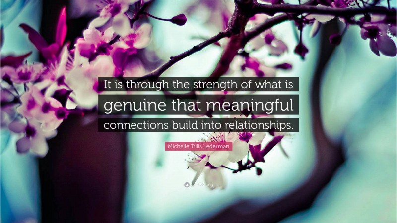 Michelle Tillis Lederman Quote: “It is through the strength of what is genuine that meaningful connections build into relationships.”