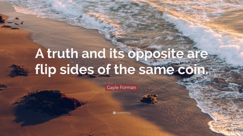 Gayle Forman Quote: “A truth and its opposite are flip sides of the same coin.”