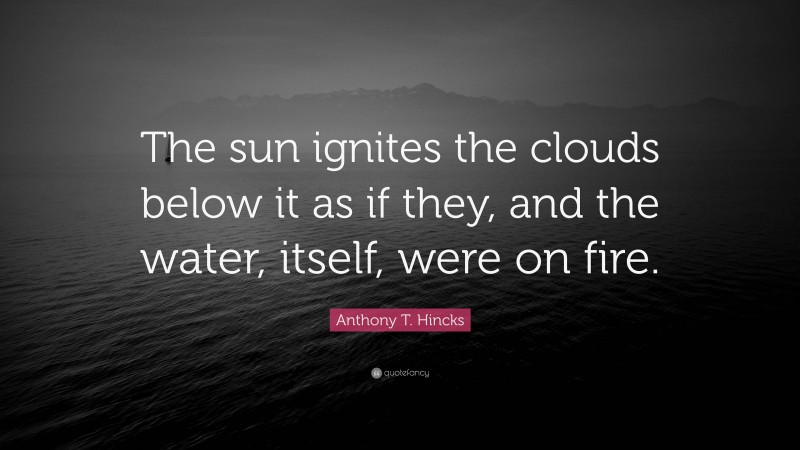 Anthony T. Hincks Quote: “The sun ignites the clouds below it as if they, and the water, itself, were on fire.”