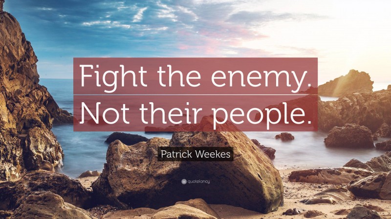 Patrick Weekes Quote: “Fight the enemy. Not their people.”