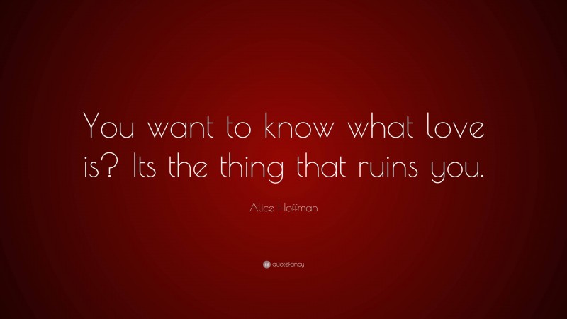 Alice Hoffman Quote: “You want to know what love is? Its the thing that ruins you.”