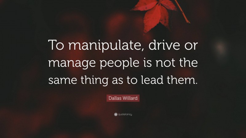 Dallas Willard Quote: “To manipulate, drive or manage people is not the same thing as to lead them.”