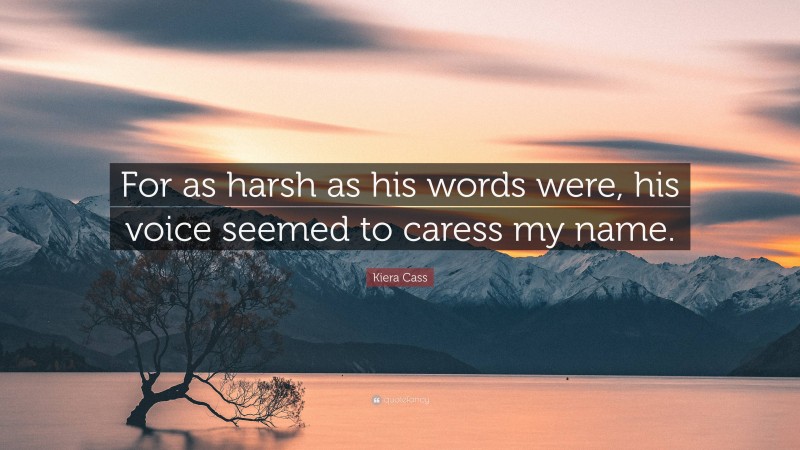 Kiera Cass Quote: “For as harsh as his words were, his voice seemed to caress my name.”