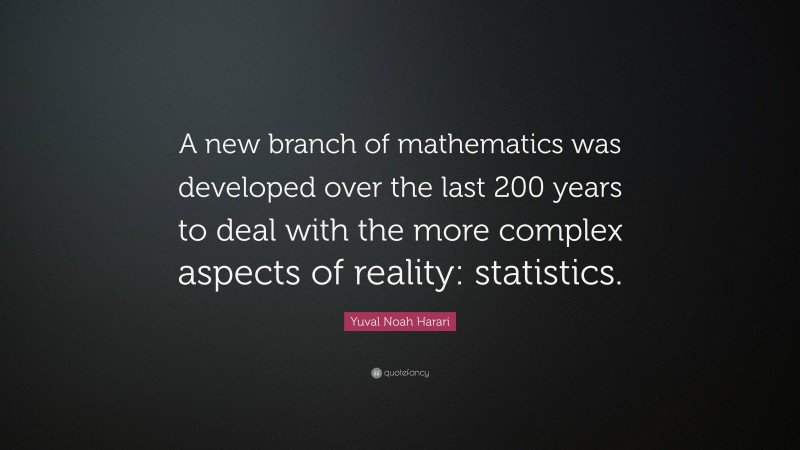 Yuval Noah Harari Quote: “A new branch of mathematics was developed over the last 200 years to deal with the more complex aspects of reality: statistics.”