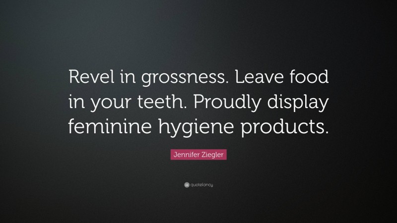 Jennifer Ziegler Quote: “Revel in grossness. Leave food in your teeth. Proudly display feminine hygiene products.”