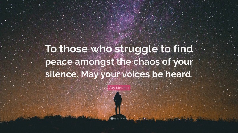 Jay McLean Quote: “To those who struggle to find peace amongst the chaos of your silence. May your voices be heard.”