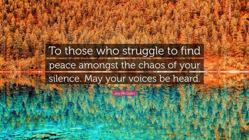 Jay McLean Quote: “To those who struggle to find peace amongst the chaos of your silence. May your voices be heard.”