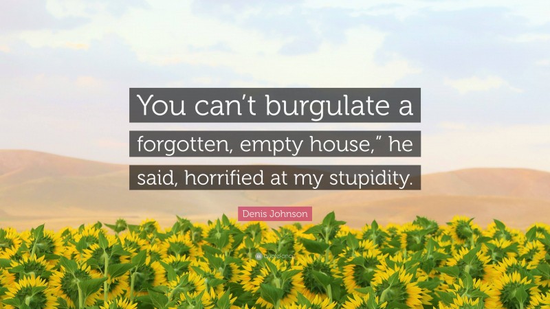 Denis Johnson Quote: “You can’t burgulate a forgotten, empty house,” he said, horrified at my stupidity.”