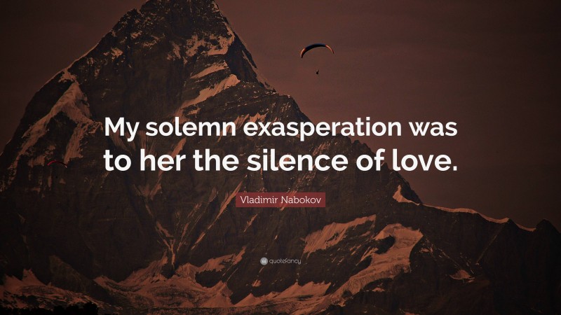 Vladimir Nabokov Quote: “My solemn exasperation was to her the silence of love.”