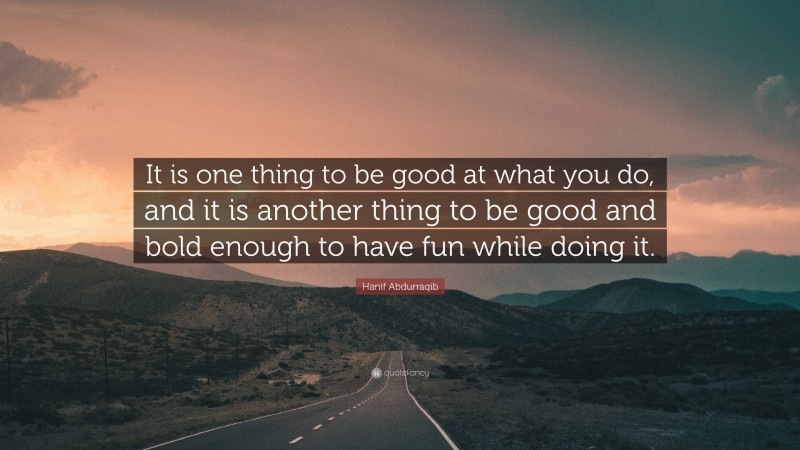 Hanif Abdurraqib Quote: “It is one thing to be good at what you do, and it is another thing to be good and bold enough to have fun while doing it.”