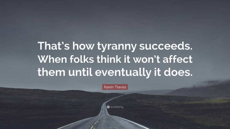 Karen Traviss Quote: “That’s how tyranny succeeds. When folks think it won’t affect them until eventually it does.”