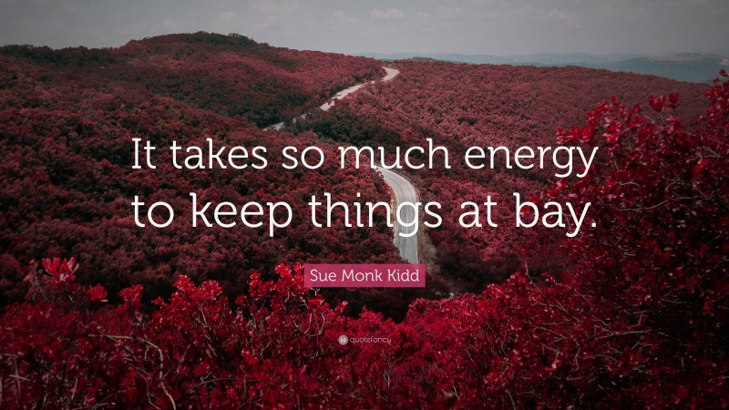 Sue Monk Kidd Quote: “It takes so much energy to keep things at bay.”