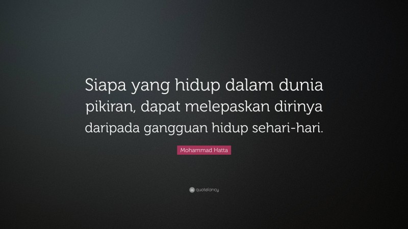 Mohammad Hatta Quote: “Siapa yang hidup dalam dunia pikiran, dapat melepaskan dirinya daripada gangguan hidup sehari-hari.”