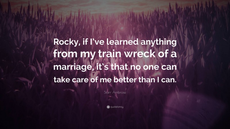 Starr Ambrose Quote: “Rocky, if I’ve learned anything from my train wreck of a marriage, it’s that no one can take care of me better than I can.”