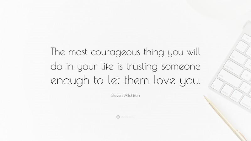 Steven Aitchison Quote: “The most courageous thing you will do in your life is trusting someone enough to let them love you.”