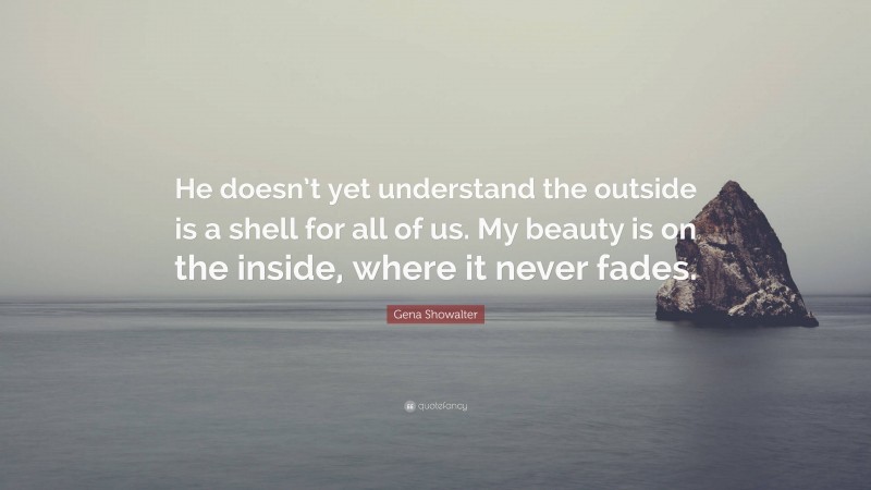 Gena Showalter Quote: “He doesn’t yet understand the outside is a shell for all of us. My beauty is on the inside, where it never fades.”