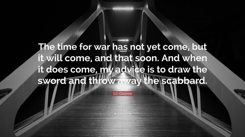 S.C. Gwynne Quote: “The time for war has not yet come, but it will come, and that soon. And when it does come, my advice is to draw the sword and throw away the scabbard.”