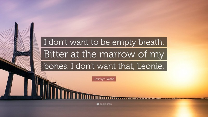 Jesmyn Ward Quote: “I don’t want to be empty breath. Bitter at the marrow of my bones. I don’t want that, Leonie.”